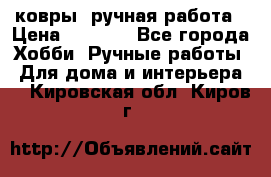 ковры  ручная работа › Цена ­ 2 500 - Все города Хобби. Ручные работы » Для дома и интерьера   . Кировская обл.,Киров г.